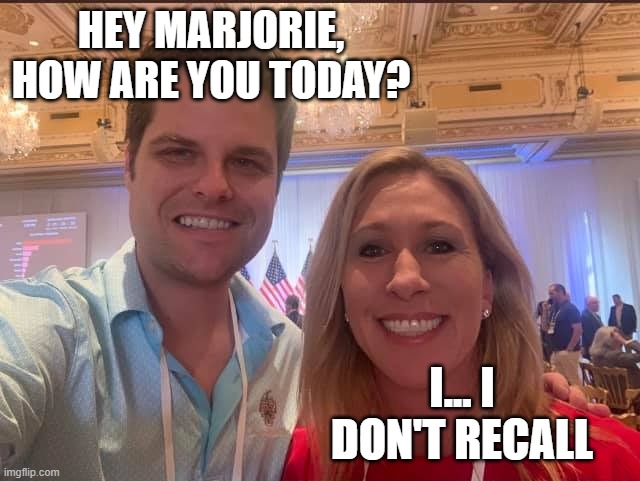 Matt Gaetz and Marjorie Taylor Greene, the future of the GOP | HEY MARJORIE, HOW ARE YOU TODAY? I... I DON'T RECALL | image tagged in matt gaetz and marjorie taylor greene the future of the gop | made w/ Imgflip meme maker