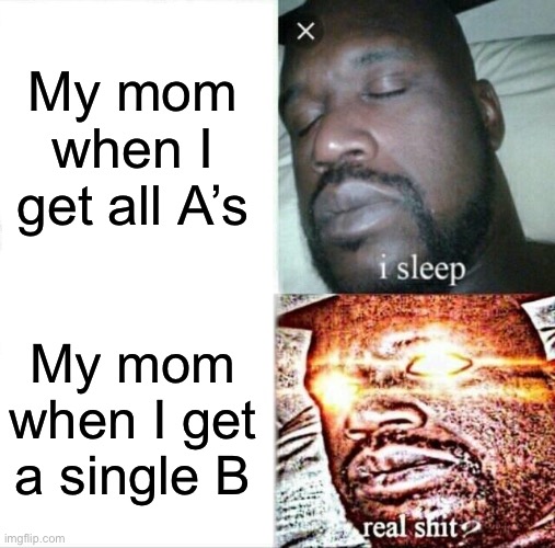 Parents looking at grade cards be like | My mom when I get all A’s; My mom when I get a single B | image tagged in memes,sleeping shaq | made w/ Imgflip meme maker