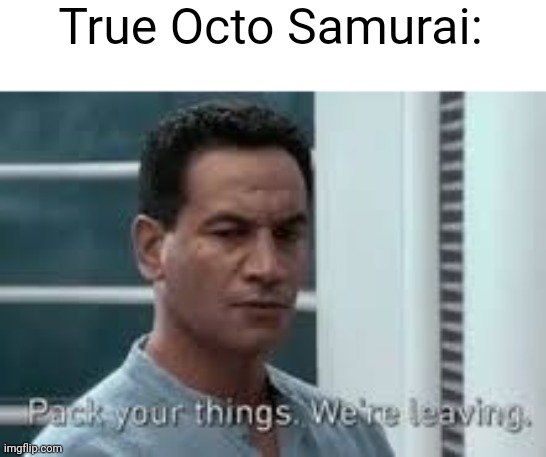 Pack your things. We're leaving. | True Octo Samurai: | image tagged in pack your things we're leaving | made w/ Imgflip meme maker