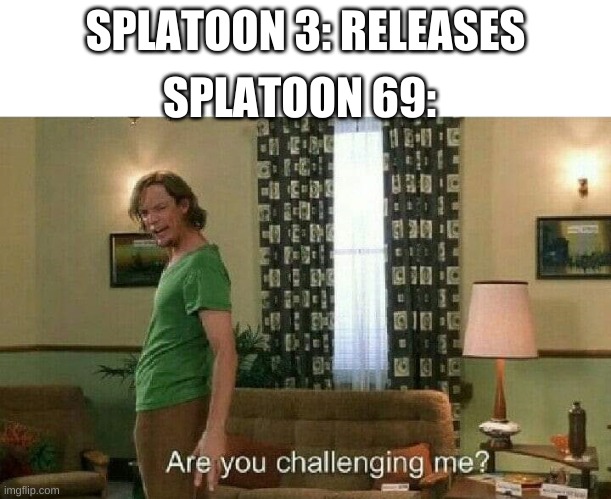 Are you challenging me? | SPLATOON 3: RELEASES; SPLATOON 69: | image tagged in are you challenging me | made w/ Imgflip meme maker