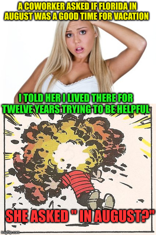 The fact she is a blonde is just a coincidence | A COWORKER ASKED IF FLORIDA IN AUGUST WAS A GOOD TIME FOR VACATION; I TOLD HER I LIVED THERE FOR TWELVE YEARS TRYING TO BE HELPFUL; SHE ASKED " IN AUGUST?" | image tagged in dumb blonde,calvin - head explode | made w/ Imgflip meme maker