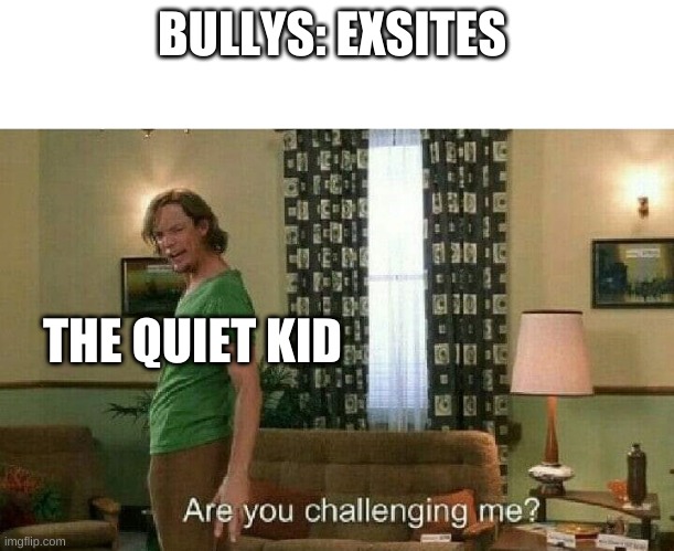 Are you challenging me? | BULLYS: EXSITES; THE QUIET KID | image tagged in are you challenging me | made w/ Imgflip meme maker