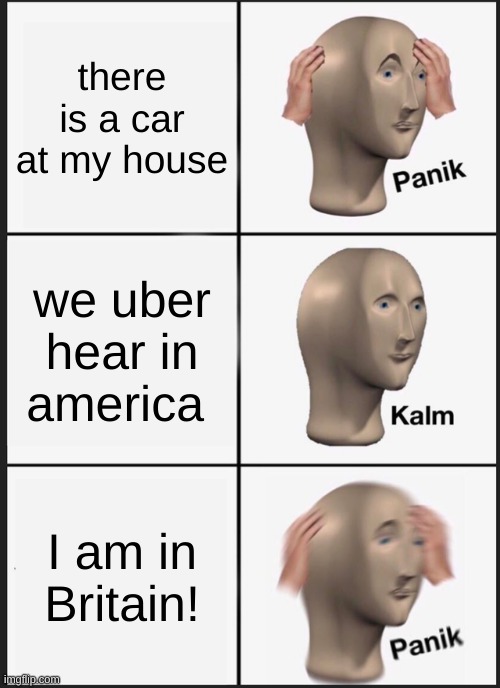 Panik Kalm Panik Meme | there is a car at my house; we uber hear in america; I am in Britain! | image tagged in memes,panik kalm panik | made w/ Imgflip meme maker