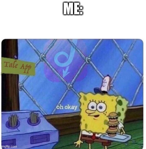 oh okay spongebob | ME: | image tagged in oh okay spongebob | made w/ Imgflip meme maker