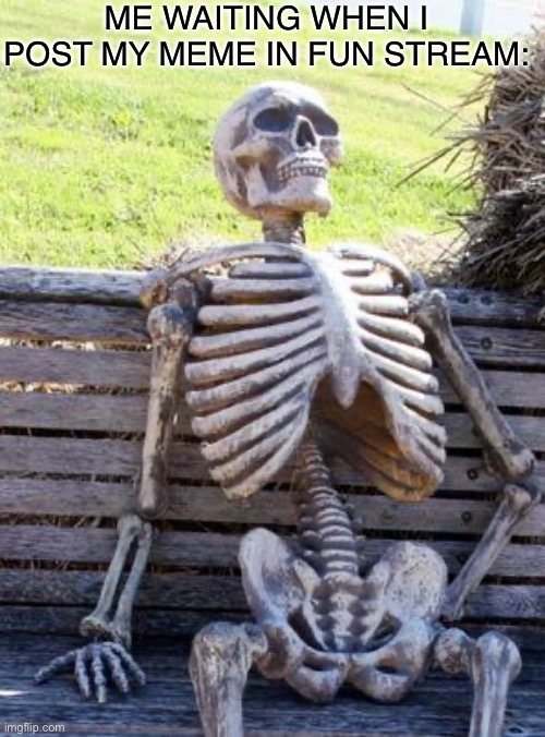 Lol |  ME WAITING WHEN I POST MY MEME IN FUN STREAM: | image tagged in memes,waiting skeleton,funny,relatable,fun,stop reading the tags | made w/ Imgflip meme maker