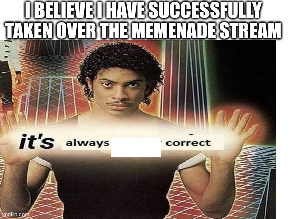 Is this true? | I BELIEVE I HAVE SUCCESSFULLY TAKEN OVER THE MEMENADE STREAM | made w/ Imgflip meme maker