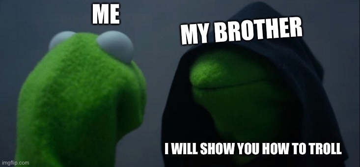 Evil Kermit Meme |  ME; MY BROTHER; I WILL SHOW YOU HOW TO TROLL | image tagged in memes,evil kermit,funny,kermit the frog,troll,brother | made w/ Imgflip meme maker