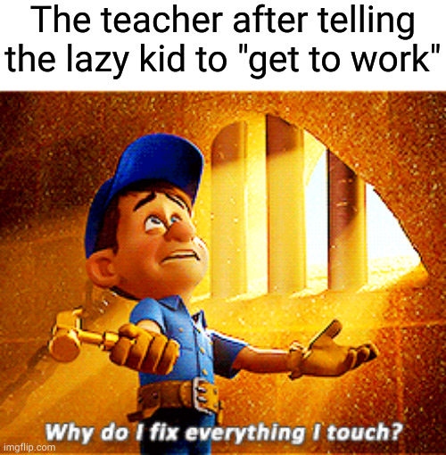 why do I do this to myself |  The teacher after telling the lazy kid to "get to work" | image tagged in why do i fix everything i touch,never gonna give you up,never gonna let you down,never gonna run around,and desert you,yeet | made w/ Imgflip meme maker