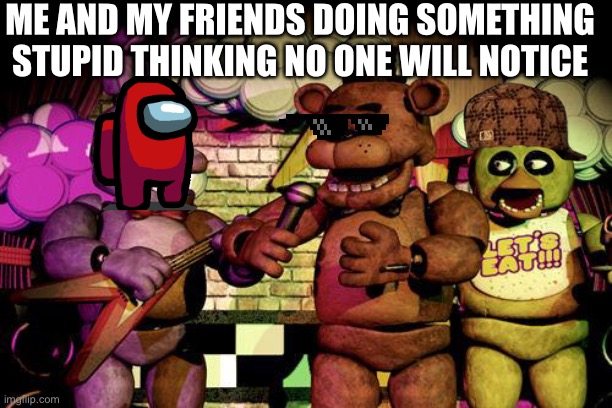 Stupidly time! | ME AND MY FRIENDS DOING SOMETHING STUPID THINKING NO ONE WILL NOTICE | image tagged in fnaf | made w/ Imgflip meme maker