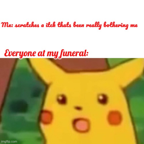Surprised Pikachu Meme | Me: scratches a itch thats been really bothering me; Everyone at my funeral: | image tagged in memes,surprised pikachu | made w/ Imgflip meme maker