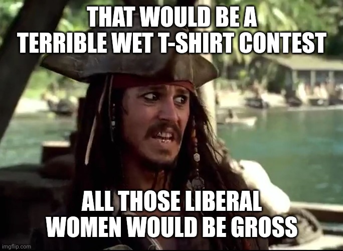 JACK WHAT | THAT WOULD BE A TERRIBLE WET T-SHIRT CONTEST ALL THOSE LIBERAL WOMEN WOULD BE GROSS | image tagged in jack what | made w/ Imgflip meme maker