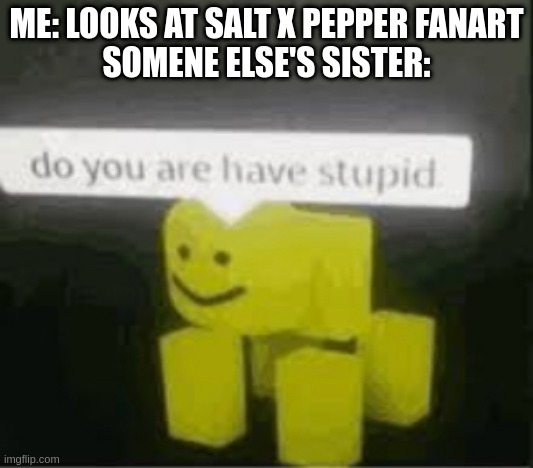 salt x pepper fanart be like: | ME: LOOKS AT SALT X PEPPER FANART
SOMENE ELSE'S SISTER: | image tagged in do you are have stupid | made w/ Imgflip meme maker