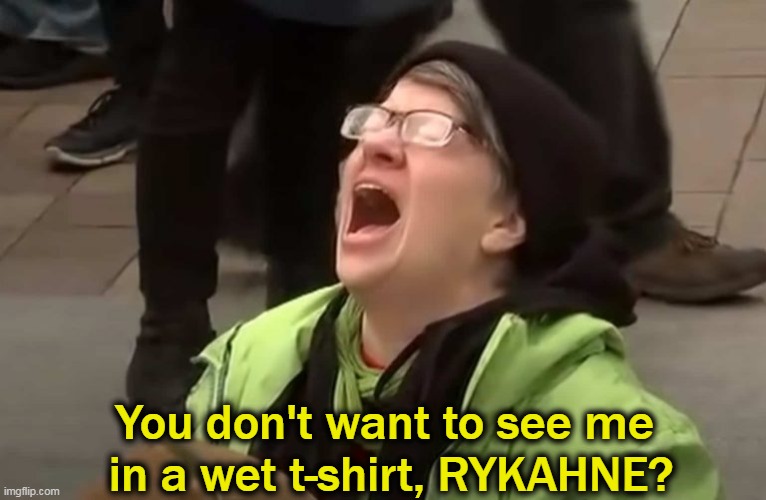 You don't want to see me 
in a wet t-shirt, RYKAHNE? | made w/ Imgflip meme maker