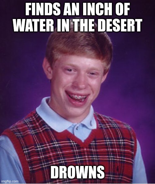 morning everyone | FINDS AN INCH OF WATER IN THE DESERT; DROWNS | image tagged in memes,bad luck brian | made w/ Imgflip meme maker