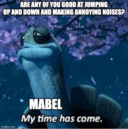 I didn't know how to make this out of Undertale, so I did Gravity Falls instead :/ |  ARE ANY OF YOU GOOD AT JUMPING UP AND DOWN AND MAKING ANNOYING NOISES? MABEL | image tagged in my time has come | made w/ Imgflip meme maker