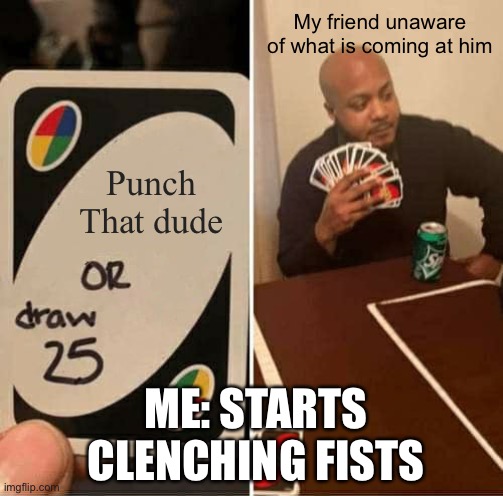 UNO Draw 25 Cards | My friend unaware of what is coming at him; Punch That dude; ME: STARTS CLENCHING FISTS | image tagged in memes,uno draw 25 cards | made w/ Imgflip meme maker
