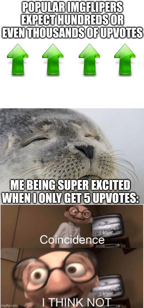 I have no words | POPULAR IMGFLIPERS EXPECT HUNDREDS OR EVEN THOUSANDS OF UPVOTES; ME BEING SUPER EXCITED WHEN I ONLY GET 5 UPVOTES: | image tagged in blank white template,memes,satisfied seal,coincidence i think not,funny | made w/ Imgflip meme maker