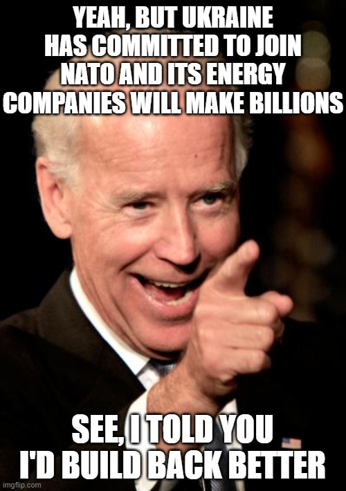 Smilin Biden | YEAH, BUT UKRAINE HAS COMMITTED TO JOIN NATO AND ITS ENERGY COMPANIES WILL MAKE BILLIONS; SEE, I TOLD YOU I'D BUILD BACK BETTER | image tagged in memes,smilin biden | made w/ Imgflip meme maker