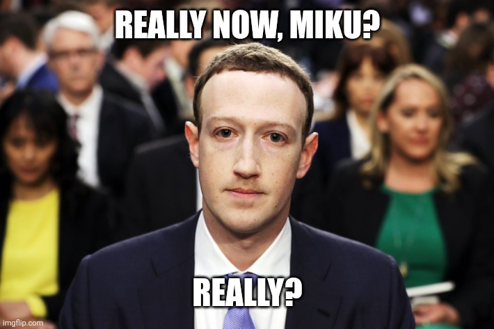 Mark Zuckerberg | REALLY NOW, MIKU? REALLY? | image tagged in mark zuckerberg | made w/ Imgflip meme maker