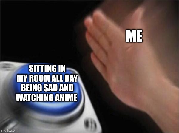 true | ME; SITTING IN MY ROOM ALL DAY BEING SAD AND WATCHING ANIME | image tagged in memes,blank nut button | made w/ Imgflip meme maker