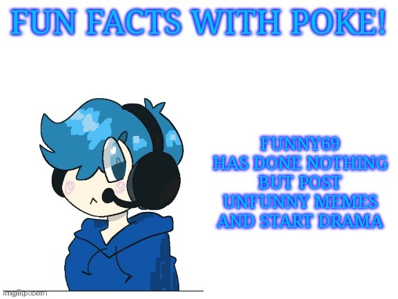 Fun facts with poke | FUNNY69 HAS DONE NOTHING BUT POST UNFUNNY MEMES AND START DRAMA | image tagged in fun facts with poke | made w/ Imgflip meme maker