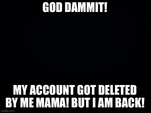 Fucking parents… always fiddling with shit… | GOD DAMMIT! MY ACCOUNT GOT DELETED BY ME MAMA! BUT I AM BACK! | image tagged in black background | made w/ Imgflip meme maker