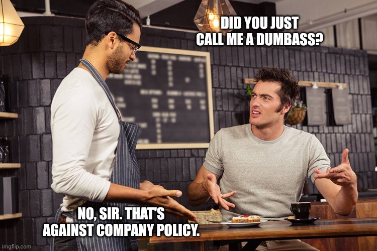 Waiter angry patron | DID YOU JUST CALL ME A DUMBASS? NO, SIR. THAT'S AGAINST COMPANY POLICY. | image tagged in waiter angry patron | made w/ Imgflip meme maker