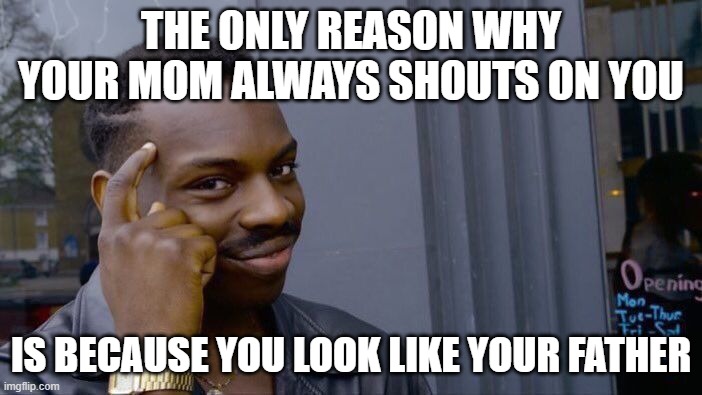 Roll Safe Think About It |  THE ONLY REASON WHY YOUR MOM ALWAYS SHOUTS ON YOU; IS BECAUSE YOU LOOK LIKE YOUR FATHER | image tagged in memes,roll safe think about it | made w/ Imgflip meme maker