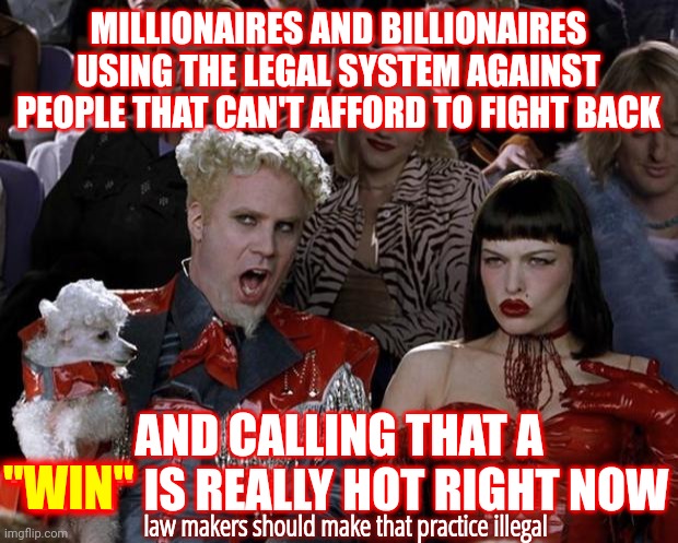 Using The Law | MILLIONAIRES AND BILLIONAIRES USING THE LEGAL SYSTEM AGAINST PEOPLE THAT CAN'T AFFORD TO FIGHT BACK; AND CALLING THAT A "WIN" IS REALLY HOT RIGHT NOW; "WIN"; law makers should make that practice illegal | image tagged in memes,mugatu so hot right now,law,lawyers,corruption,legal system | made w/ Imgflip meme maker