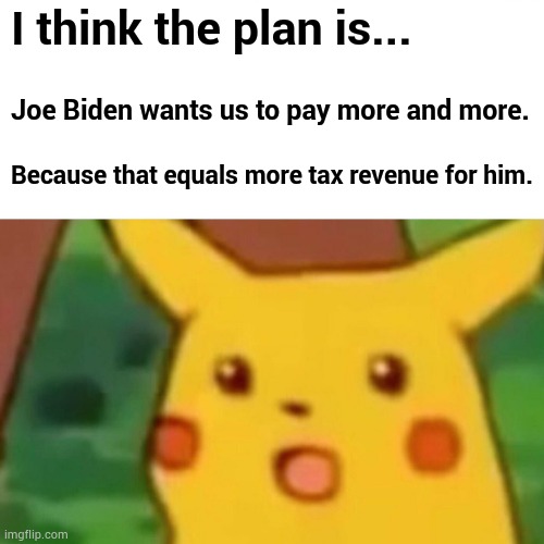 Surprised Pikachu Meme | I think the plan is... Joe Biden wants us to pay more and more. Because that equals more tax revenue for him. | image tagged in memes,surprised pikachu | made w/ Imgflip meme maker