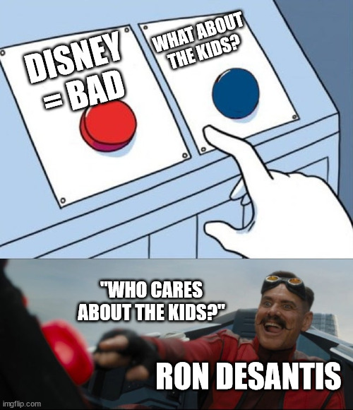 Daily Dose of Disney | WHAT ABOUT THE KIDS? DISNEY = BAD; "WHO CARES ABOUT THE KIDS?"; RON DESANTIS | image tagged in robotnik button | made w/ Imgflip meme maker