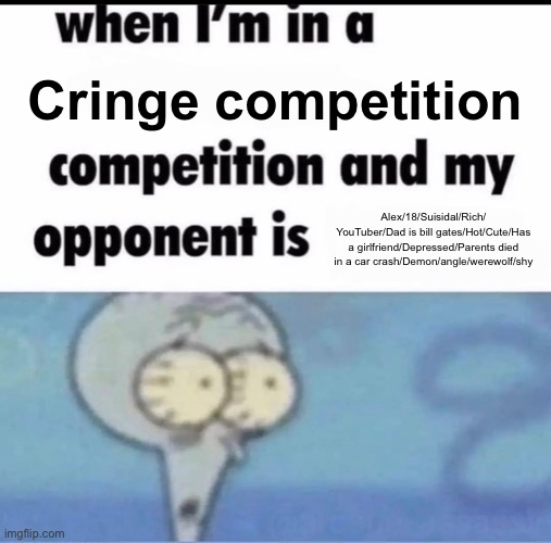 Me when I'm in a .... competition and my opponent is ..... | Cringe competition; Alex/18/Suisidal/Rich/ YouTuber/Dad is bill gates/Hot/Cute/Has a girlfriend/Depressed/Parents died in a car crash/Demon/angle/werewolf/shy | image tagged in me when i'm in a competition and my opponent is | made w/ Imgflip meme maker