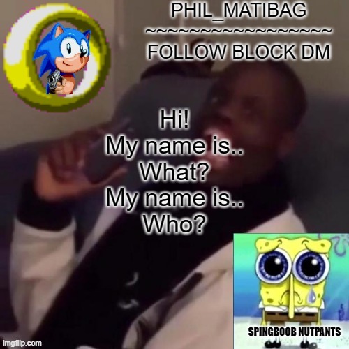 Phil_matibag announcement | Hi!
My name is..
What?
My name is..
Who? | image tagged in phil_matibag announcement | made w/ Imgflip meme maker