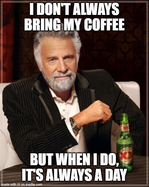 well yes but actually no | I DON'T ALWAYS BRING MY COFFEE; BUT WHEN I DO, IT'S ALWAYS A DAY | image tagged in memes,the most interesting man in the world | made w/ Imgflip meme maker