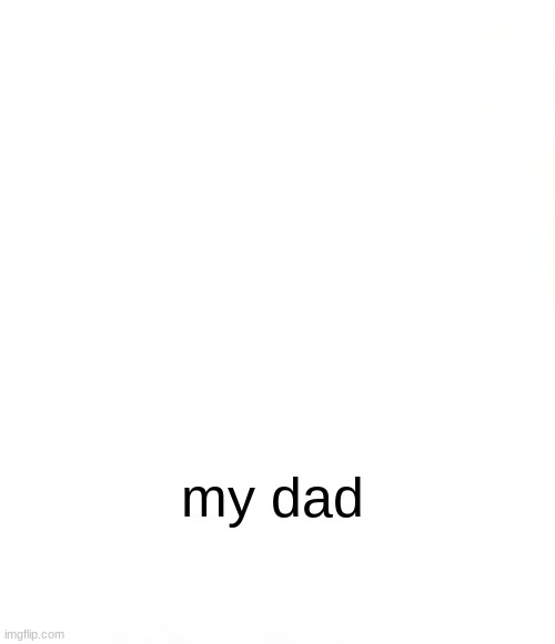 . | my dad | image tagged in memes | made w/ Imgflip meme maker