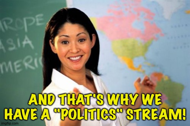 Unhelpful High School Teacher Meme | AND THAT'S WHY WE HAVE A "POLITICS" STREAM! | image tagged in memes,unhelpful high school teacher | made w/ Imgflip meme maker