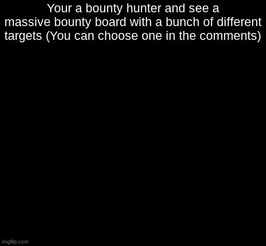 (Ill post the targets in the comments) | Your a bounty hunter and see a massive bounty board with a bunch of different targets (You can choose one in the comments) | image tagged in blank black,roleplaying | made w/ Imgflip meme maker