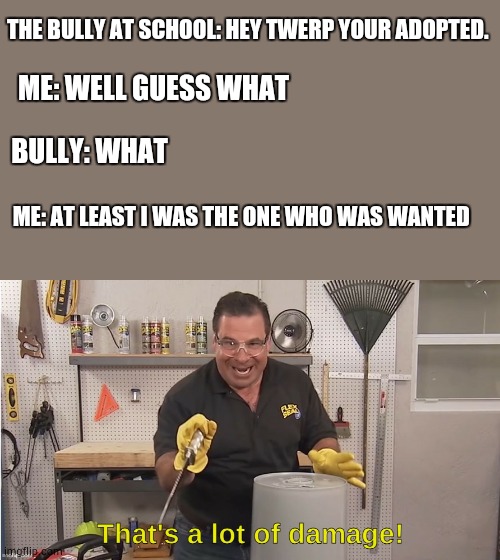 ooofff | THE BULLY AT SCHOOL: HEY TWERP YOUR ADOPTED. ME: WELL GUESS WHAT; BULLY: WHAT; ME: AT LEAST I WAS THE ONE WHO WAS WANTED | image tagged in that's a lot of damage,trending now | made w/ Imgflip meme maker