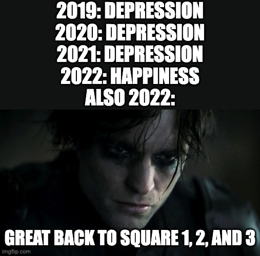 *cries* | 2019: DEPRESSION
2020: DEPRESSION
2021: DEPRESSION
2022: HAPPINESS
ALSO 2022:; GREAT BACK TO SQUARE 1, 2, AND 3 | image tagged in emo bruce wayne | made w/ Imgflip meme maker