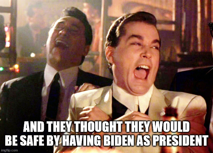 Good Fellas Hilarious Meme | AND THEY THOUGHT THEY WOULD BE SAFE BY HAVING BIDEN AS PRESIDENT | image tagged in memes,good fellas hilarious | made w/ Imgflip meme maker