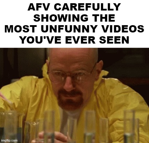 Walter White Cooking | AFV CAREFULLY SHOWING THE MOST UNFUNNY VIDEOS YOU'VE EVER SEEN | image tagged in walter white cooking | made w/ Imgflip meme maker