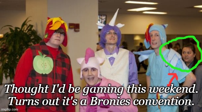 My Little "mistake". | Thought I'd be gaming this weekend.
Turns out it's a Bronies convention. | image tagged in my little pony,bronies,gaming,convention,funny memes | made w/ Imgflip meme maker