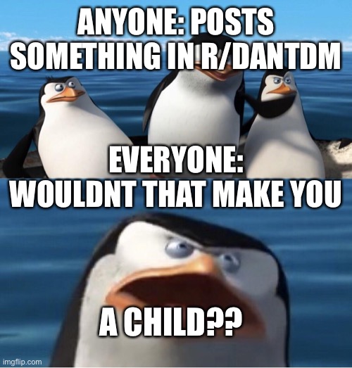 h | ANYONE: POSTS SOMETHING IN R/DANTDM; EVERYONE: WOULDNT THAT MAKE YOU; A CHILD?? | image tagged in wouldn't that make you | made w/ Imgflip meme maker
