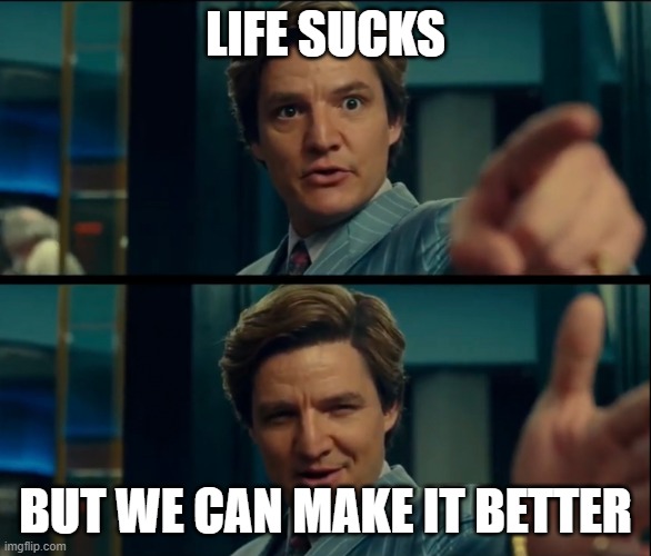 LIFE SUCKS BUT WE CAN MAKE IT BETTER | image tagged in life is good but it can be better | made w/ Imgflip meme maker