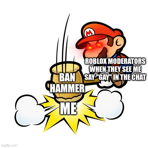 yes |  ROBLOX MODERATORS WHEN THEY SEE ME SAY "GAY" IN THE CHAT; BAN HAMMER; ME | image tagged in memes,mario hammer smash | made w/ Imgflip meme maker