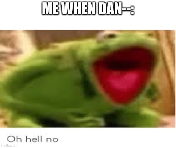 Oh Hell No | ME WHEN DAN--: | image tagged in oh hell no | made w/ Imgflip meme maker