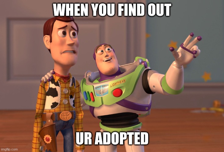 uh oh | WHEN YOU FIND OUT; UR ADOPTED | image tagged in memes,x x everywhere | made w/ Imgflip meme maker