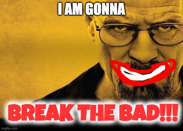 A new funny meme with a funny caption with my favorite character "Whites"! | I AM GONNA; BREAK THE BAD!!! | image tagged in breaking bad,memes,funny | made w/ Imgflip meme maker