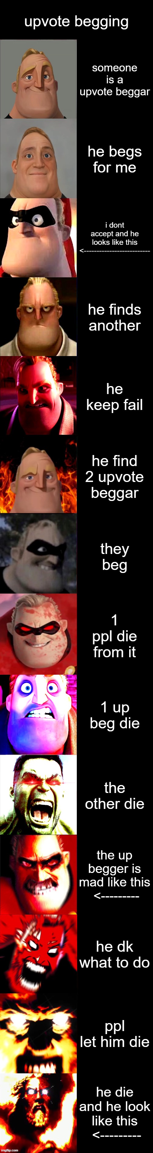 not like this all the time | upvote begging; someone is a upvote beggar; he begs for me; i dont accept and he looks like this <--------------------------; he finds another; he keep fail; he find 2 upvote beggar; they beg; 1 ppl die from it; 1 up beg die; the other die; the up begger is mad like this  <---------; he dk what to do; ppl let him die; he die and he look like this  <--------- | image tagged in mr incredible becoming angry extended | made w/ Imgflip meme maker