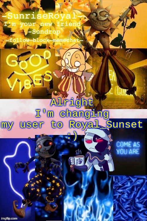 Thank god it sounds like really good too (It got the most votes) | Alright
I'm changing my user to Royal_Sunset
:) | image tagged in -sunriseroyal-'s new announcement temp thanks doggowithwaffle | made w/ Imgflip meme maker